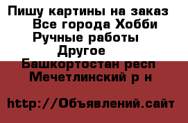  Пишу картины на заказ.  - Все города Хобби. Ручные работы » Другое   . Башкортостан респ.,Мечетлинский р-н